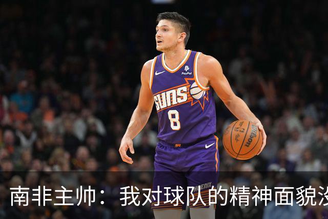 南非主帅：我对球队的精神面貌没有怨言，可以愉快地回顾这届赛事