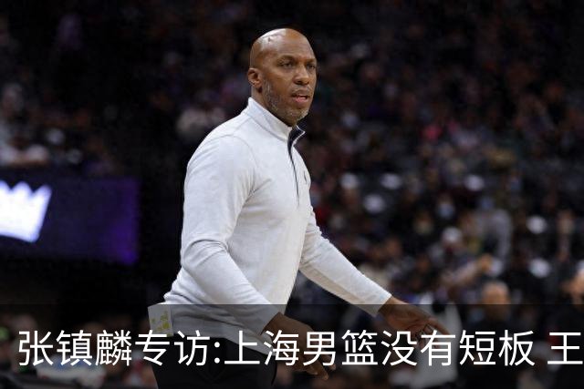 张镇麟专访:上海男篮没有短板 王哲林队长当之无愧 弗格是顶级外援