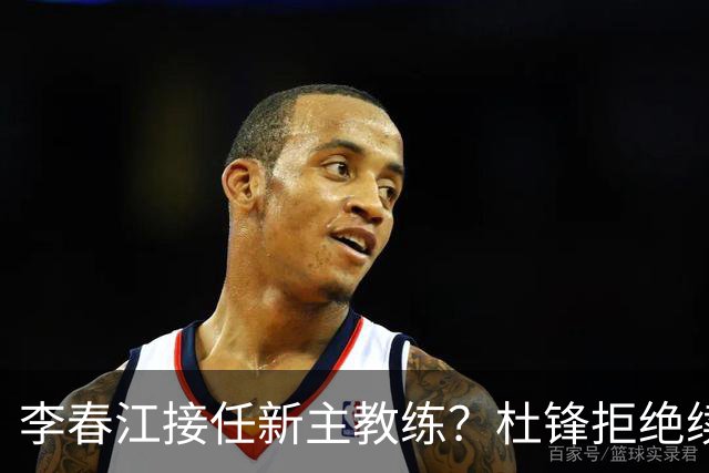 李春江接任新主教练？杜锋拒绝续约广东队，换帅基本成为定局！
