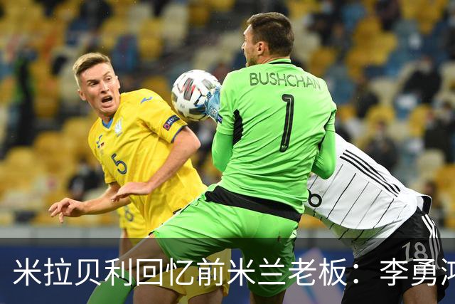 米拉贝利回忆前米兰老板：李勇鸿的身份至今仍是未解之谜