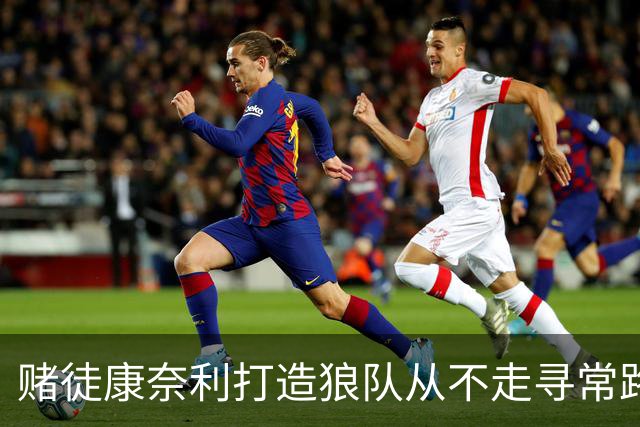 赌徒康奈利打造狼队从不走寻常路 豪赌三球能让华子更接近冠军？