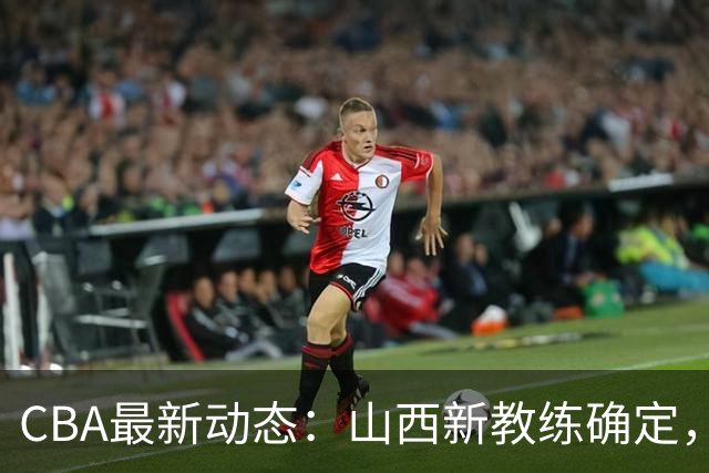 CBA最新动态：山西新教练确定，胡明轩膝伤未愈，刘晓宇重返北控担任助教